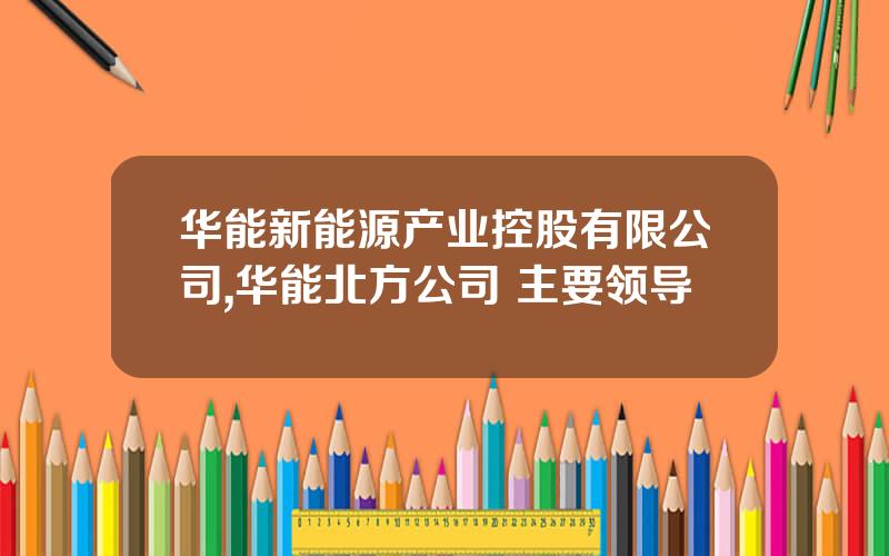 华能新能源产业控股有限公司,华能北方公司 主要领导